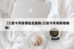 【三亚今天疫情信息最新/三亚今天有新增病情】