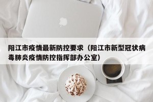 阳江市疫情最新防控要求（阳江市新型冠状病毒肺炎疫情防控指挥部办公室）