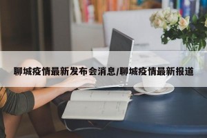 聊城疫情最新发布会消息/聊城疫情最新报道