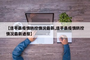 【遂平县疫情防控情况最新,遂平县疫情防控情况最新通报】