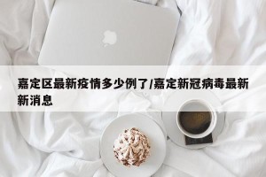 嘉定区最新疫情多少例了/嘉定新冠病毒最新新消息