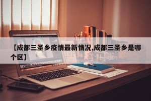 【成都三圣乡疫情最新情况,成都三圣乡是哪个区】