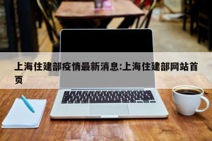 上海住建部疫情最新消息:上海住建部网站首页