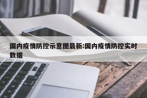 国内疫情防控示意图最新:国内疫情防控实时数据
